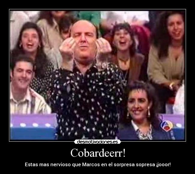 Cobardeerr! - Estas mas nervioso que Marcos en el sorpresa sopresa ¡jooor!