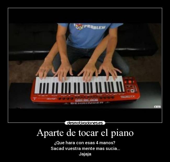Aparte de tocar el piano - ¿Que hara con esas 4 manos?
Sacad vuestra mente mas sucia...
Jajaja