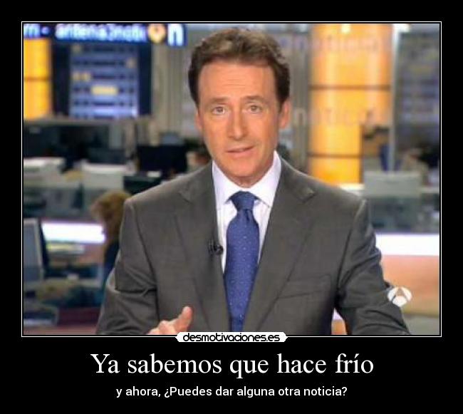 Ya sabemos que hace frío - y ahora, ¿Puedes dar alguna otra noticia?