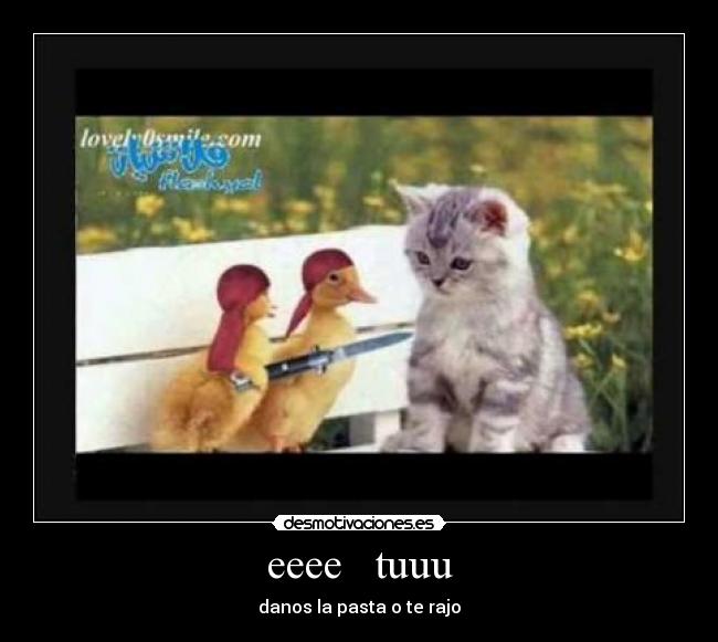 eeee   tuuu - danos la pasta o te rajo