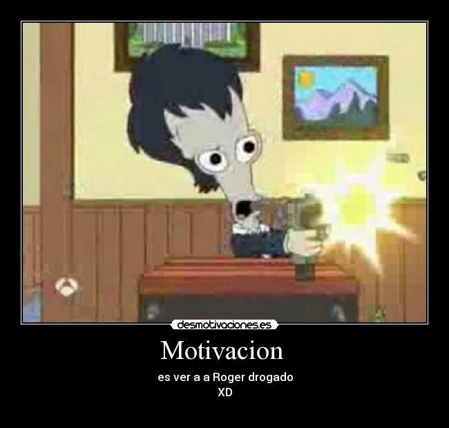 Motivacion  - es ver a a Roger drogado
XD
