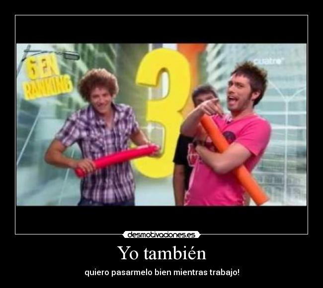Yo también - quiero pasarmelo bien mientras trabajo!