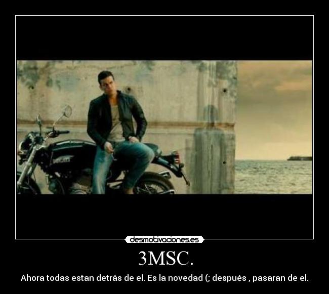 3MSC. - Ahora todas estan detrás de el. Es la novedad (; después , pasaran de el.