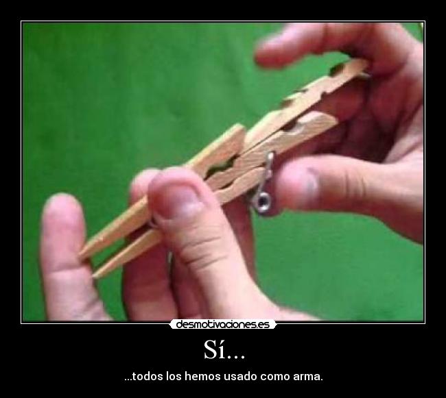 Sí... - ...todos los hemos usado como arma.