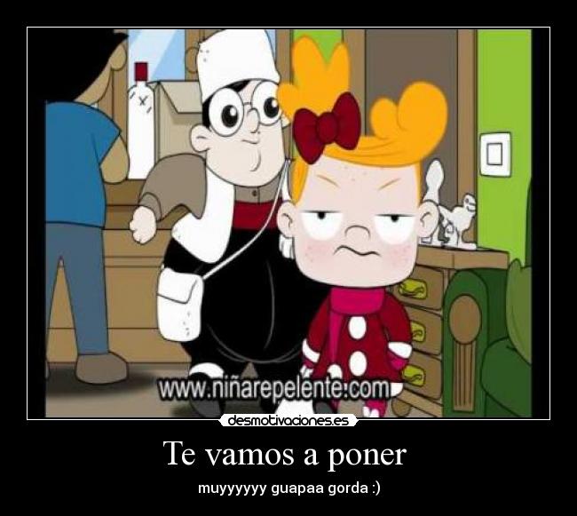 Te vamos a poner  - muyyyyyy guapaa gorda :)