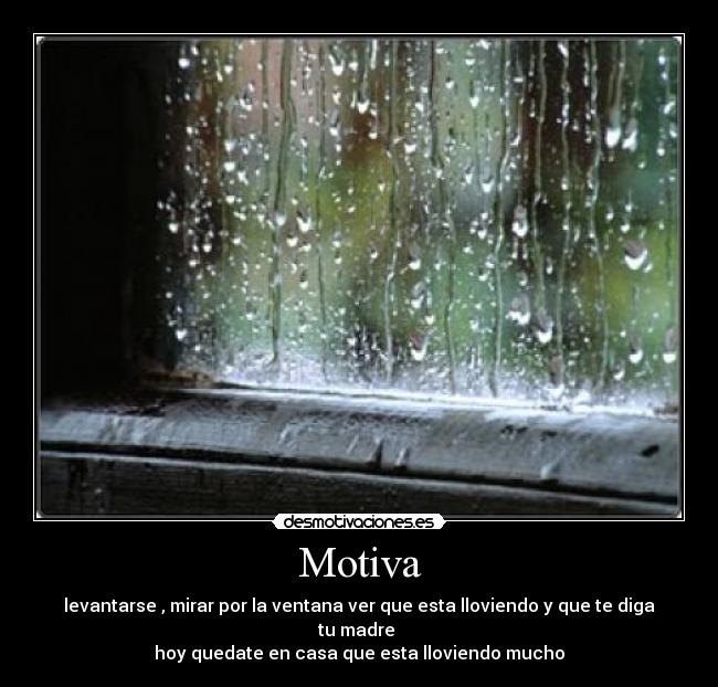 Motiva - levantarse , mirar por la ventana ver que esta lloviendo y que te diga tu madre
hoy quedate en casa que esta lloviendo mucho