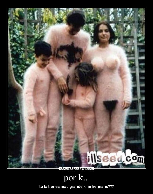 por k... - tu la tienes mas grande k mi hermano???