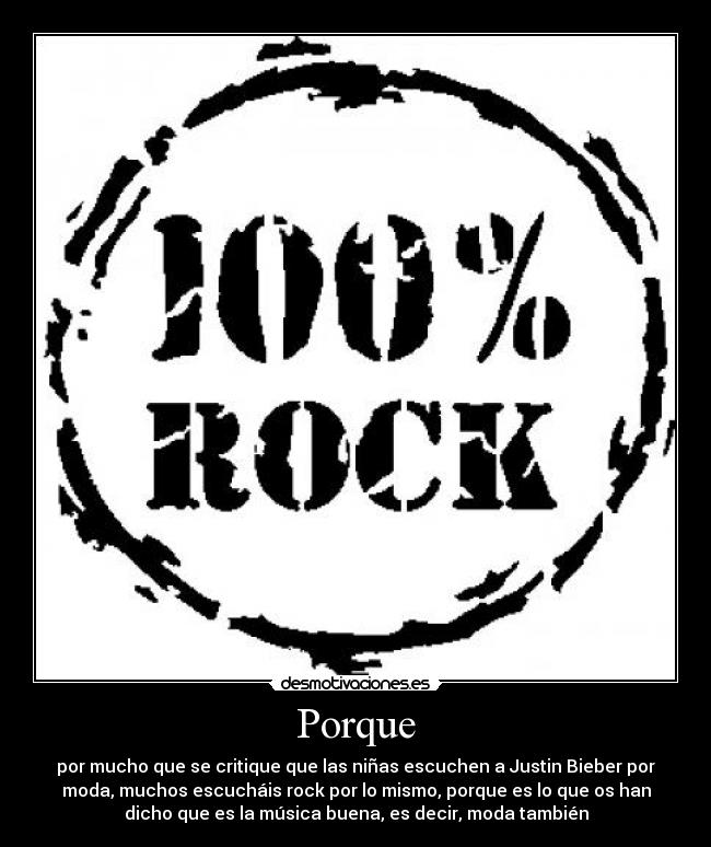 Porque - por mucho que se critique que las niñas escuchen a Justin Bieber por
moda, muchos escucháis rock por lo mismo, porque es lo que os han
dicho que es la música buena, es decir, moda también