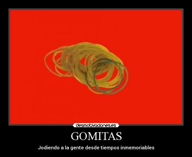 GOMITAS - Jodiendo a la gente desde tiempos inmemoriables