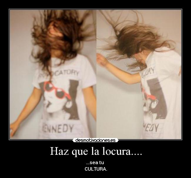 Haz que la locura.... - ...sea tu
CULTURA.