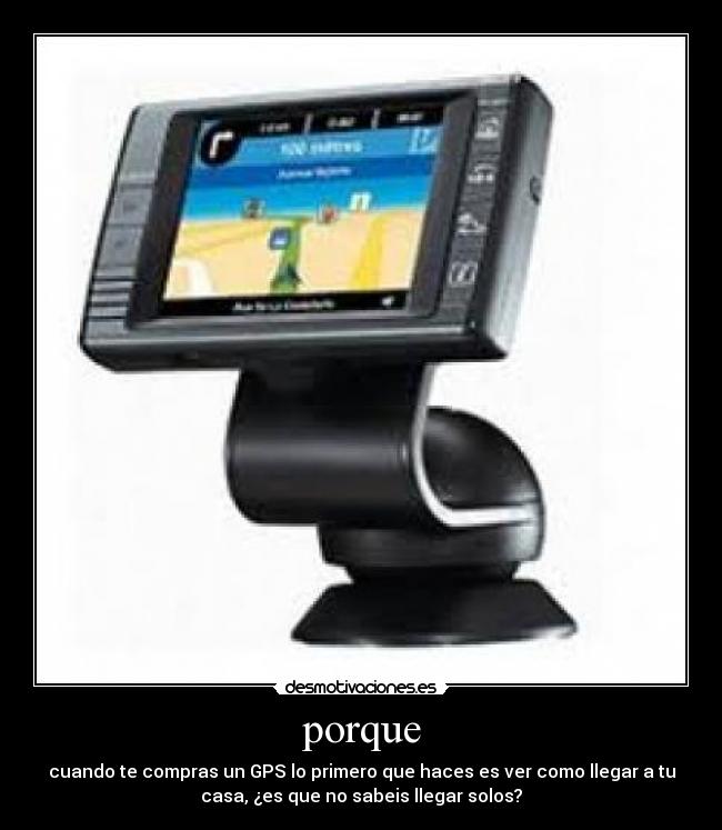 porque - cuando te compras un GPS lo primero que haces es ver como llegar a tu
casa, ¿es que no sabeis llegar solos?