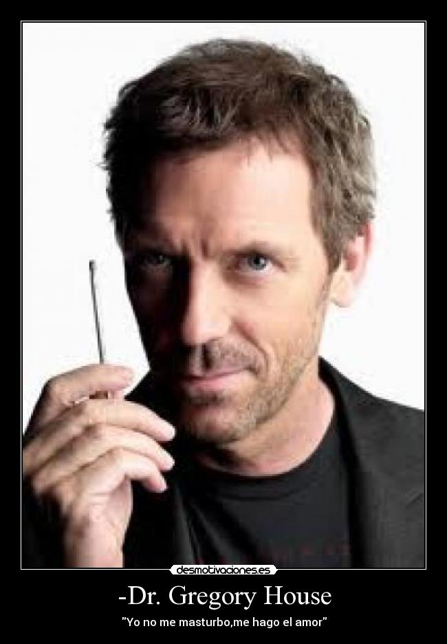 -Dr. Gregory House -