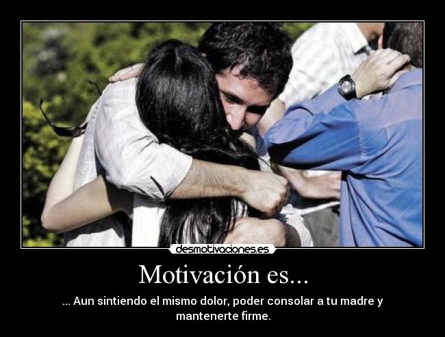 Motivación es... - ... Aun sintiendo el mismo dolor, poder consolar a tu madre y mantenerte firme.