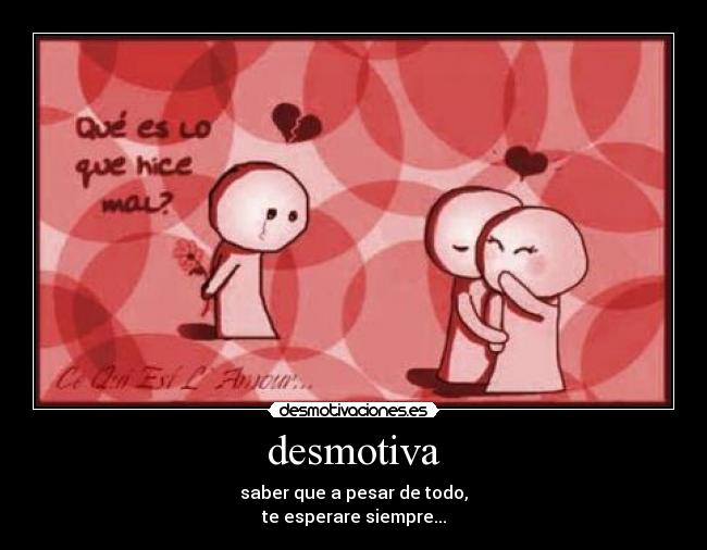 desmotiva - saber que a pesar de todo,
te esperare siempre...