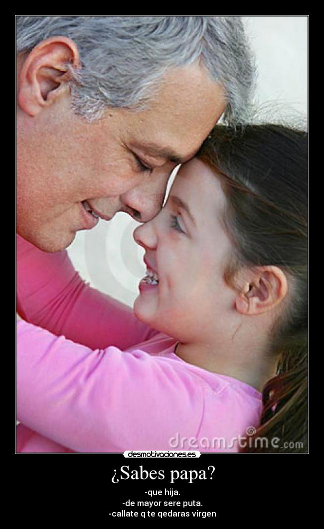¿Sabes papa? - -que hija.
-de mayor sere puta.
-callate q te qedaras virgen