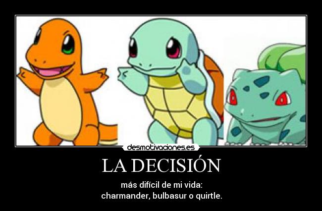 LA DECISIÓN - más difícil de mi vida:
charmander, bulbasur o quirtle.