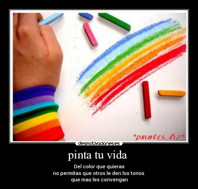 pinta tu vida - Del color que quieras
no permitas que otros le den los tonos
que mas les convengan