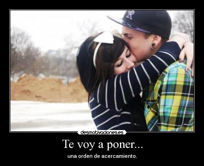 Te voy a poner... - una orden de acercamiento.