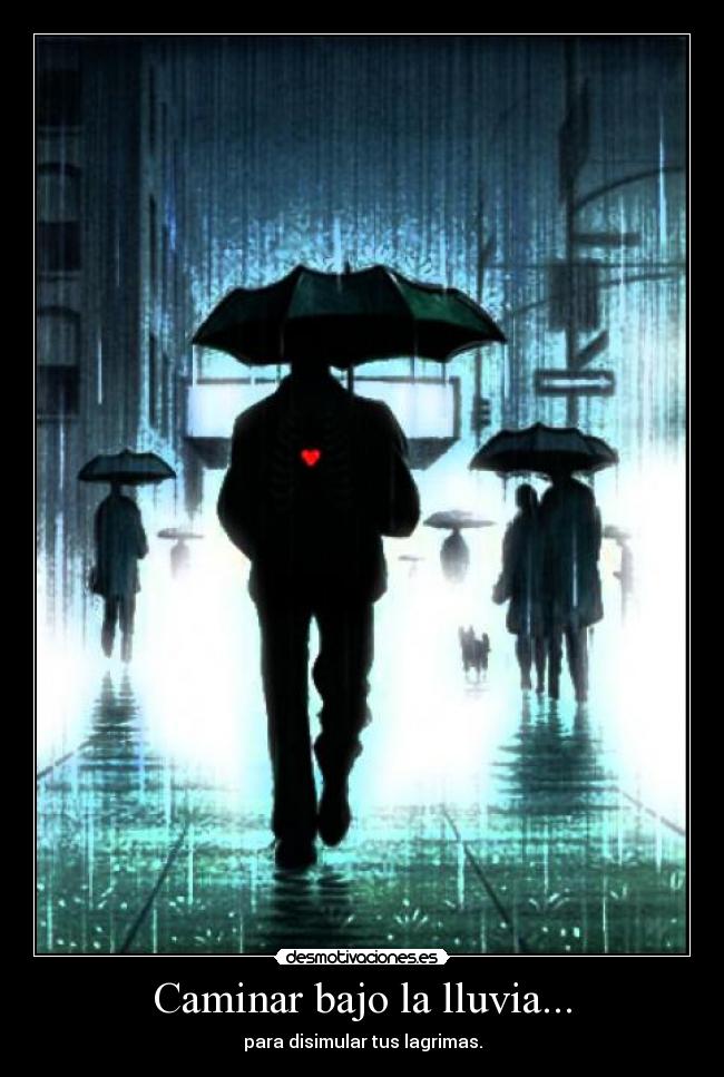 Caminar bajo la lluvia... - para disimular tus lagrimas.