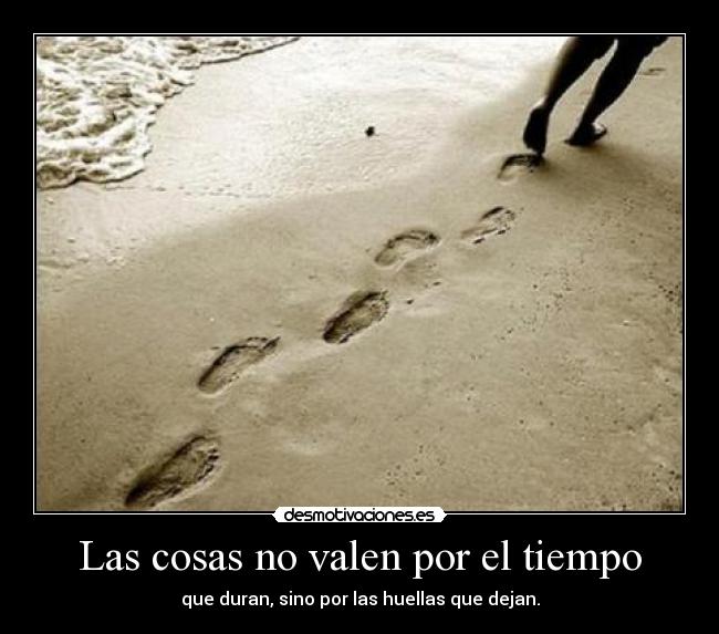Las cosas no valen por el tiempo - que duran, sino por las huellas que dejan.