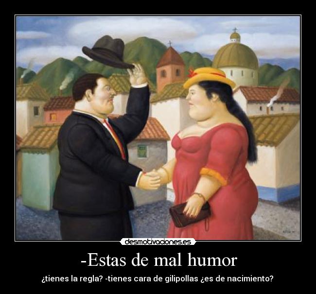 -Estas de mal humor - ¿tienes la regla? -tienes cara de gilipollas ¿es de nacimiento? 