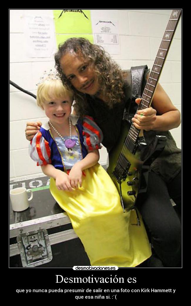 Desmotivación es - que yo nunca pueda presumir de salir en una foto con Kirk Hammett y
que esa niña si. :´(