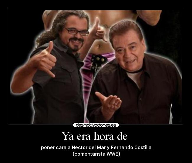 Ya era hora de  - poner cara a Hector del Mar y Fernando Costilla
(comentarista WWE)