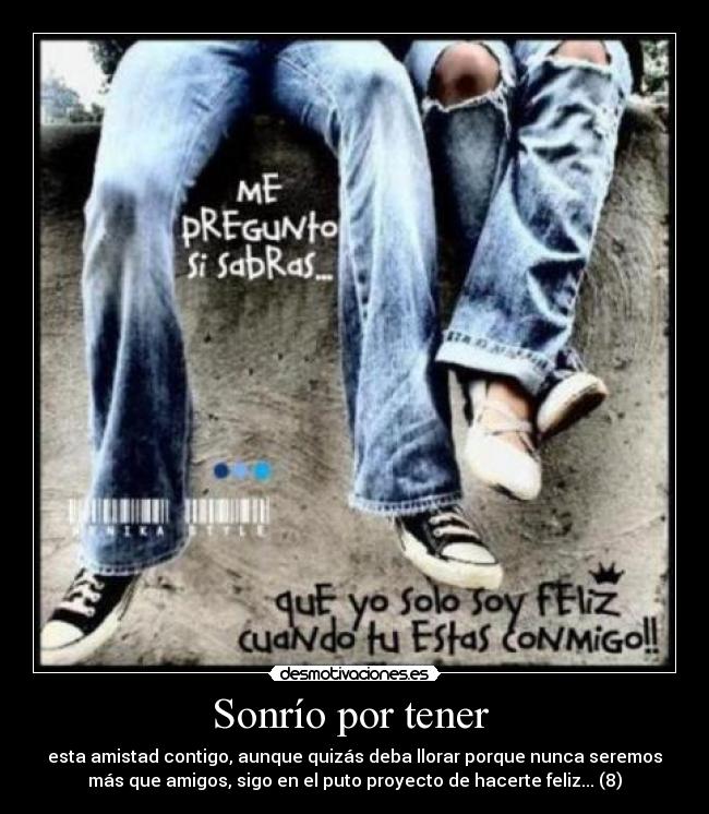 Sonrío por tener - esta amistad contigo, aunque quizás deba llorar porque nunca seremos
más que amigos, sigo en el puto proyecto de hacerte feliz... (8)