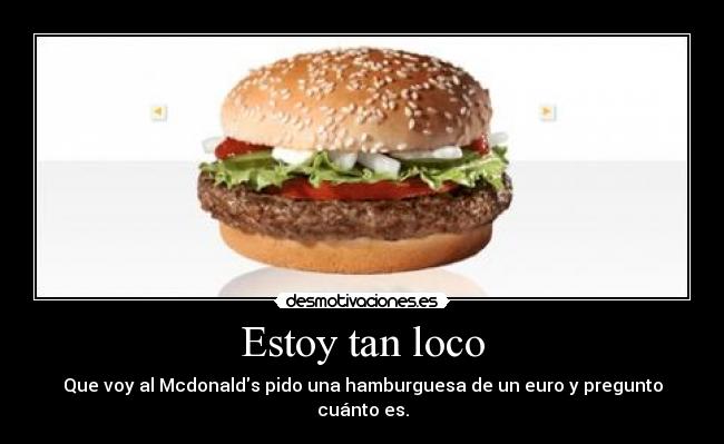 Estoy tan loco - Que voy al Mcdonalds pido una hamburguesa de un euro y pregunto cuánto es.