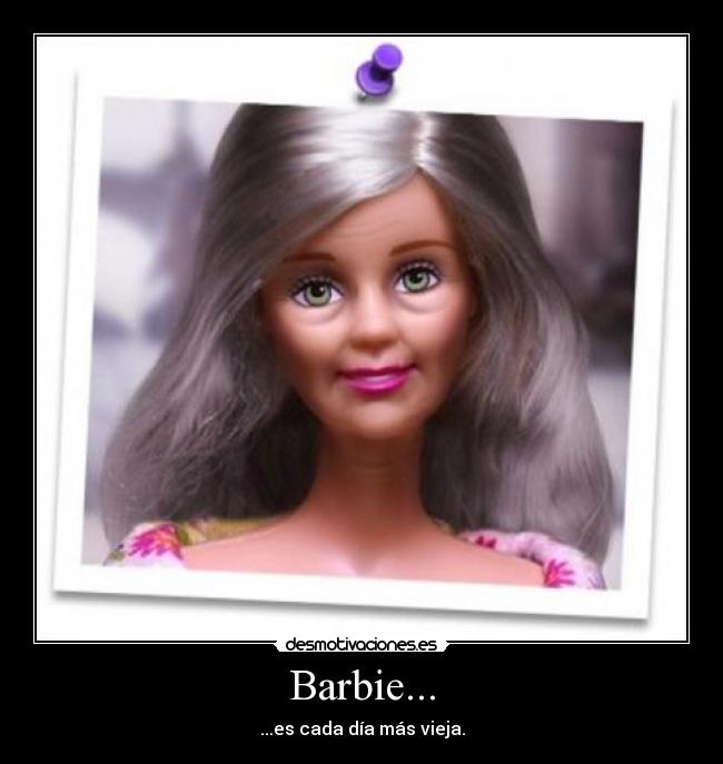 Barbie... - ...es cada día más vieja.