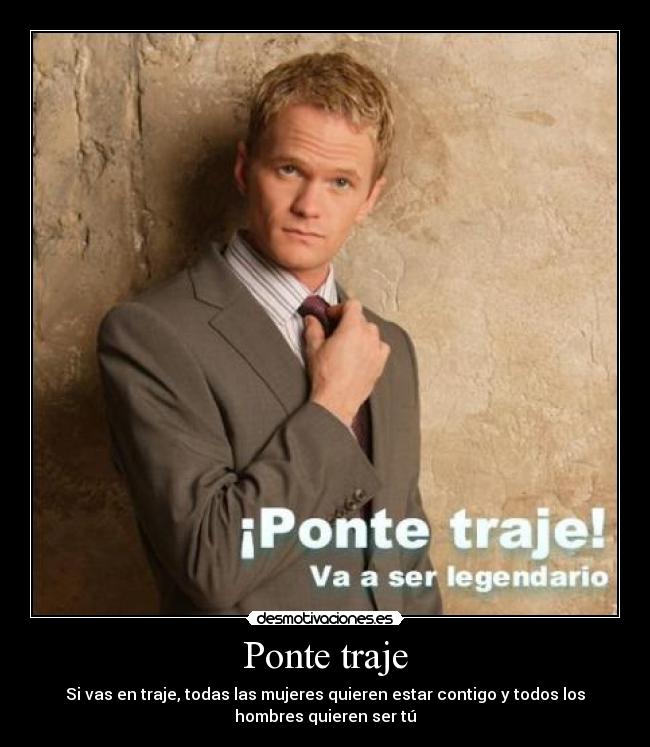 Ponte traje - Si vas en traje, todas las mujeres quieren estar contigo y todos los
hombres quieren ser tú