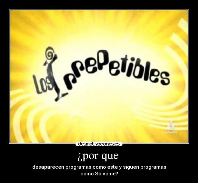 ¿por que - desaparecen programas como este y siguen programas
como Salvame?