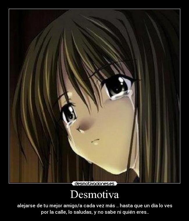 Desmotiva - alejarse de tu mejor amigo/a cada vez más .. hasta que un día lo ves
por la calle, lo saludas, y no sabe ni quién eres..