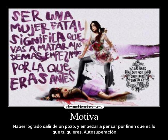 Motiva - Haber logrado salir de un pozo, y empezar a pensar por finen que es lo
que tu quieres. Autosuperación