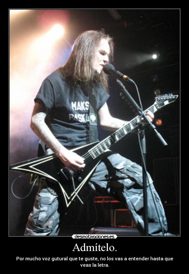Admítelo. - Por mucho voz gutural que te guste, no los vas a entender hasta que veas la letra.