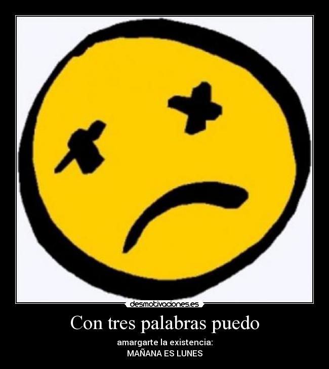 Con tres palabras puedo - amargarte la existencia:
MAÑANA ES LUNES