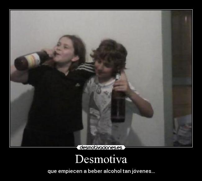 Desmotiva - que empiecen a beber alcohol tan jóvenes...