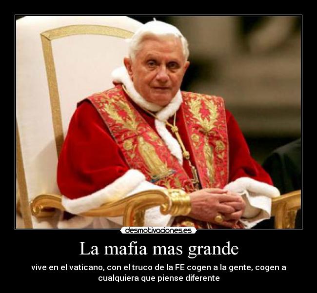 La mafia mas grande - vive en el vaticano, con el truco de la FE cogen a la gente, cogen a
cualquiera que piense diferente