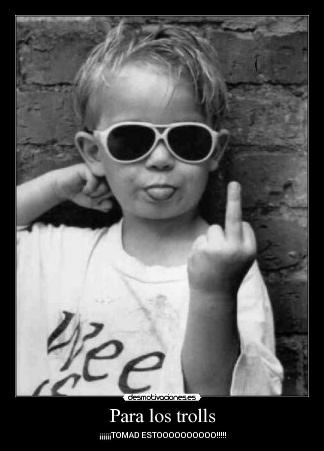 Para los trolls - ¡¡¡¡¡¡TOMAD ESTOOOOOOOOOO!!!!!