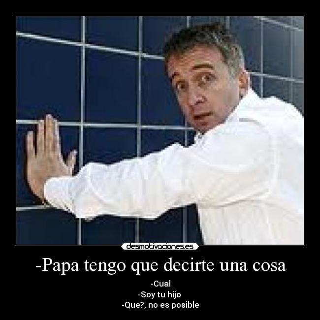 -Papa tengo que decirte una cosa - -Cual
-Soy tu hijo
-Que?, no es posible