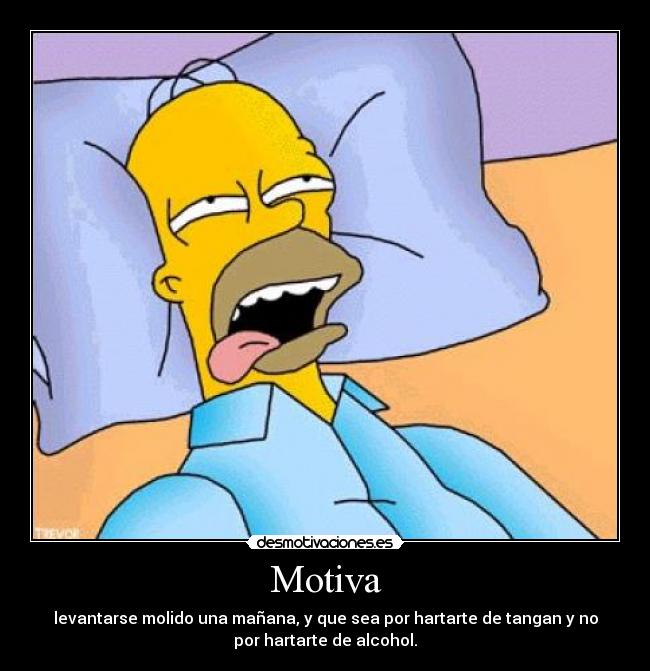 Motiva - levantarse molido una mañana, y que sea por hartarte de tangan y no
por hartarte de alcohol.