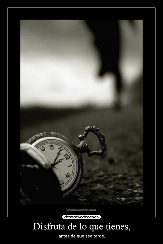 Disfruta de lo que tienes, - antes de que sea tarde.