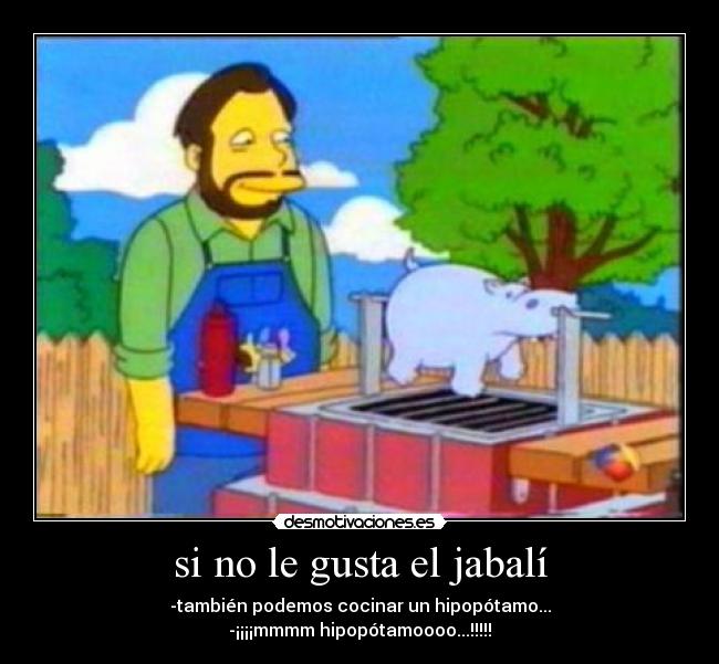 si no le gusta el jabalí - -también podemos cocinar un hipopótamo...
-¡¡¡¡mmmm hipopótamoooo...!!!!!