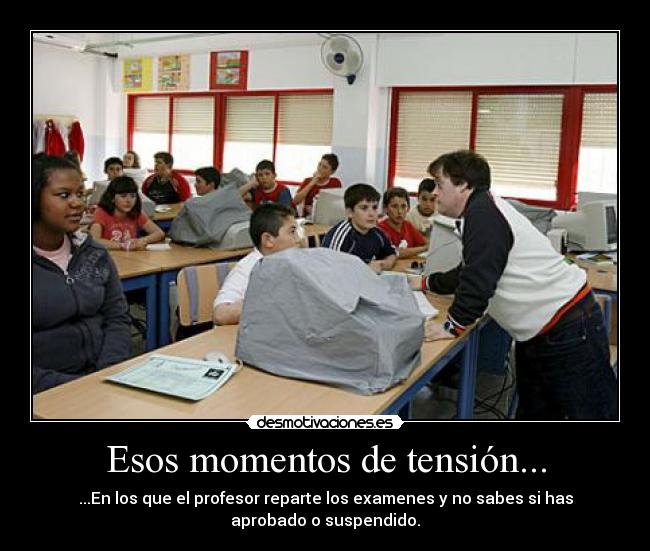 Esos momentos de tensión... - ...En los que el profesor reparte los examenes y no sabes si has
aprobado o suspendido.