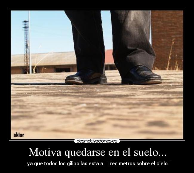 Motiva quedarse en el suelo... - ...ya que todos los gilipollas está a ``Tres metros sobre el cielo´´