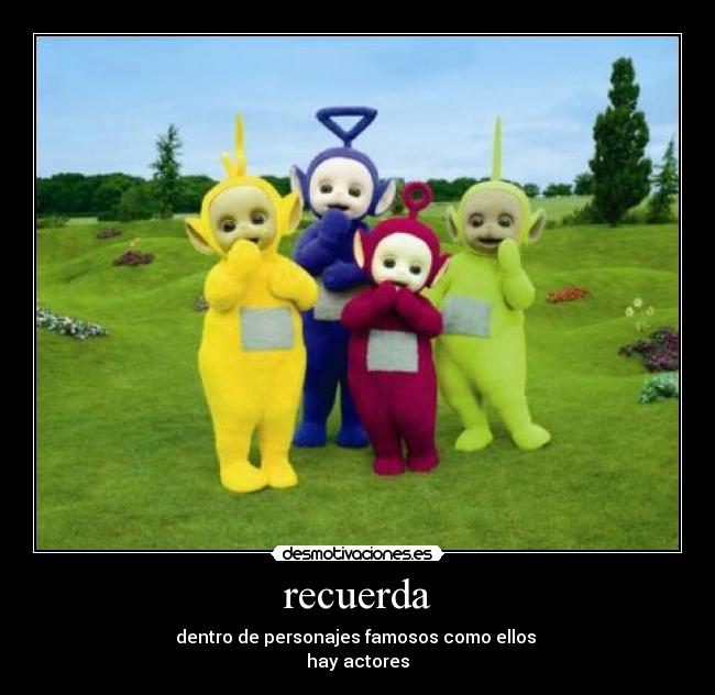 recuerda - dentro de personajes famosos como ellos
hay actores