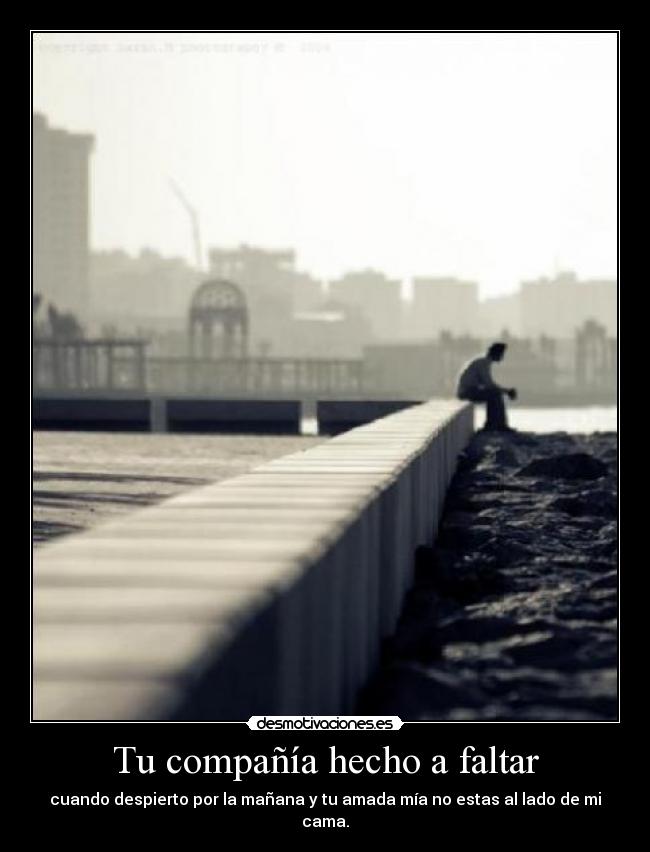 Tu compañía hecho a faltar - cuando despierto por la mañana y tu amada mía no estas al lado de mi cama.