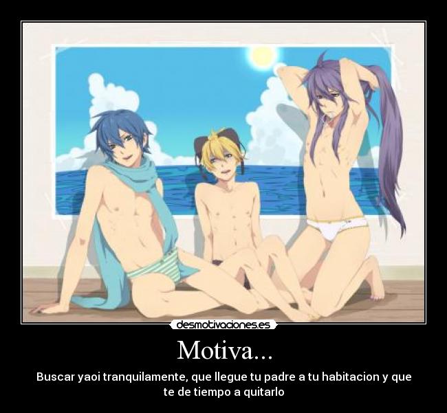 Motiva... - Buscar yaoi tranquilamente, que llegue tu padre a tu habitacion y que
te de tiempo a quitarlo