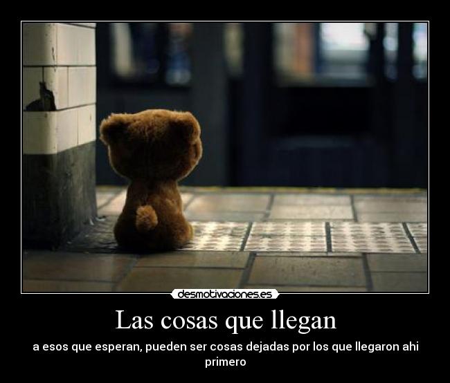 Las cosas que llegan - a esos que esperan, pueden ser cosas dejadas por los que llegaron ahi primero