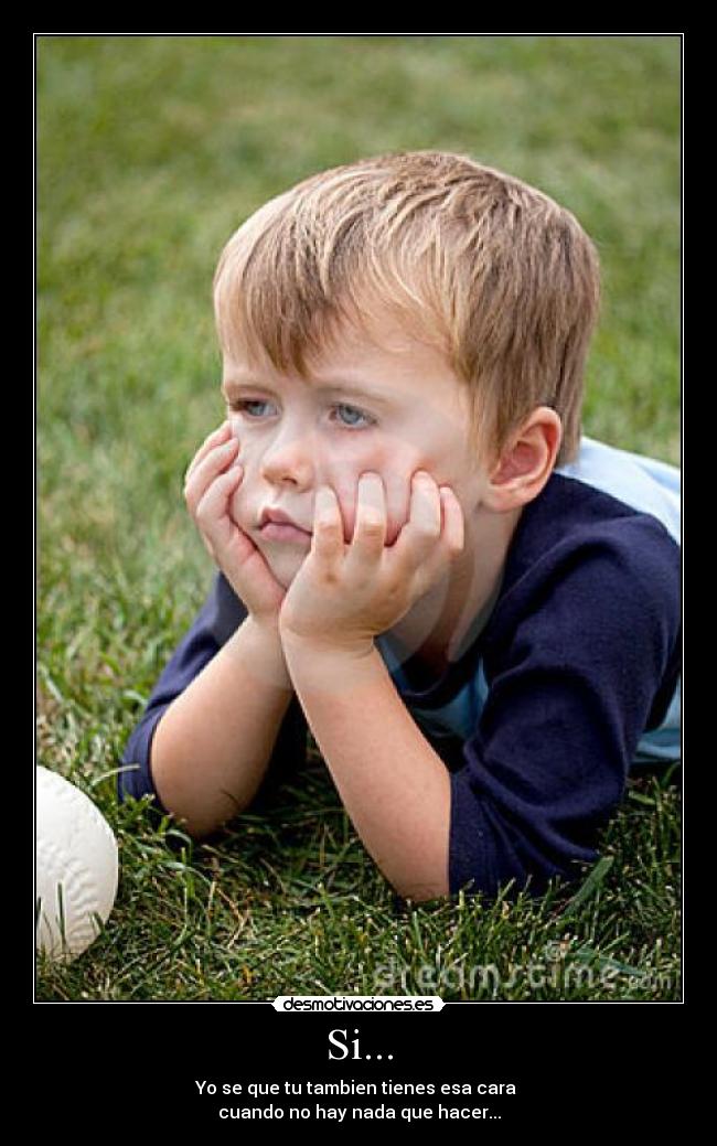 Si... - Yo se que tu tambien tienes esa cara
cuando no hay nada que hacer...